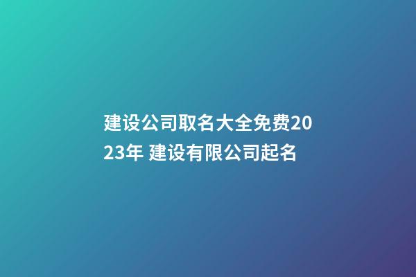 建设公司取名大全免费2023年 建设有限公司起名-第1张-公司起名-玄机派